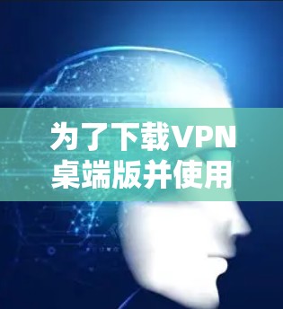 为了下载VPN桌端版并使用,您可以按照以下步骤进行 为了下载VPN桌端版并使用,您可以按照以下步骤进行