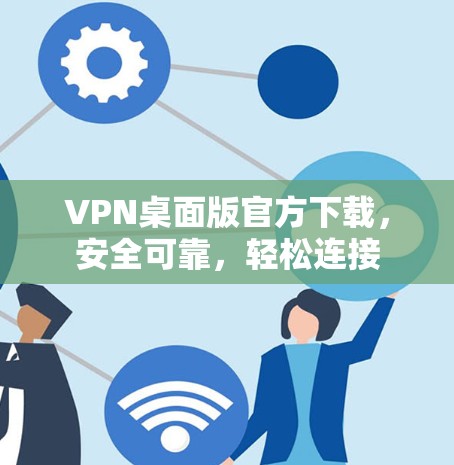 VPN桌面版官方下载,安全可靠,轻松连接 VPN桌面版官方下载,安全可靠,轻松连接
