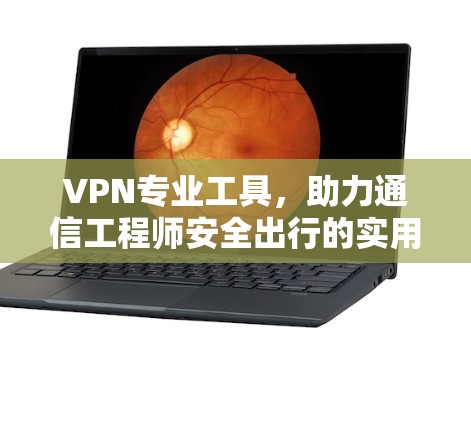 VPN专业工具,助力通信工程师安全出行的实用指南 VPN专业工具,助力通信工程师安全出行的实用指南