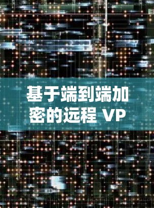 基于端到端加密的远程 VPN 连接方案，为数据安全和传输效率打造高效通信通道