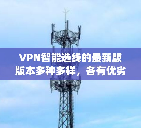 VPN智能选线的最新版版本多种多样，各有优劣，具体取决于你的需求和预算。以下是一些 commonly used VPNs 的亮点和特点，供你参考
