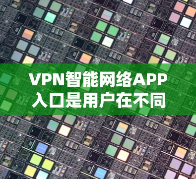 VPN智能网络APP入口是用户在不同设备上使用的工具,以实现VPN连接。以下是几种常见的VPN应用,包括如何在不同平台下载和使用 VPN智能网络APP入口是用户在不同设备上使用的工具,以实现VPN连接。以下是几种常见的VPN应用,包括如何在不同平台下载和使用