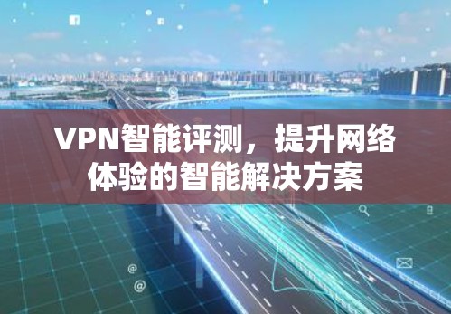 VPN智能评测,提升网络体验的智能解决方案 VPN智能评测,提升网络体验的智能解决方案