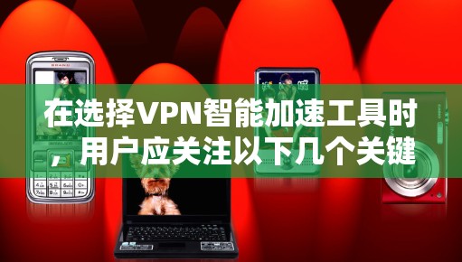 在选择VPN智能加速工具时，用户应关注以下几个关键点