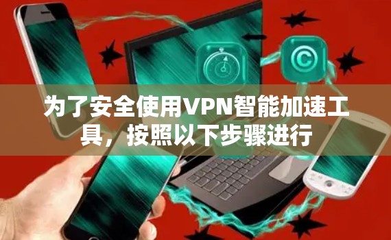 为了安全使用VPN智能加速工具,按照以下步骤进行 为了安全使用VPN智能加速工具,按照以下步骤进行