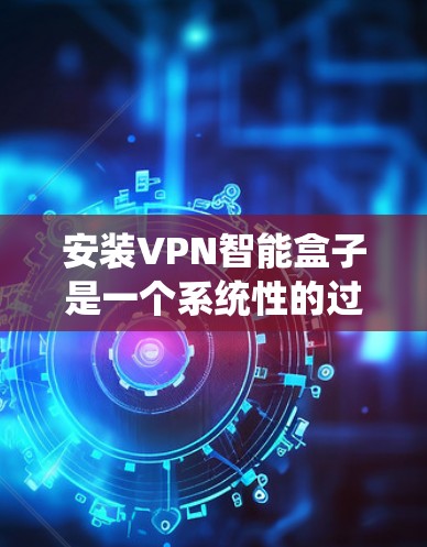 安装VPN智能盒子是一个系统性的过程,涉及多方面的操作和配置。以下是一个详细的步骤指南,帮助你顺利安装和使用智能盒子 安装VPN智能盒子是一个系统性的过程,涉及多方面的操作和配置。以下是一个详细的步骤指南,帮助你顺利安装和使用智能盒子