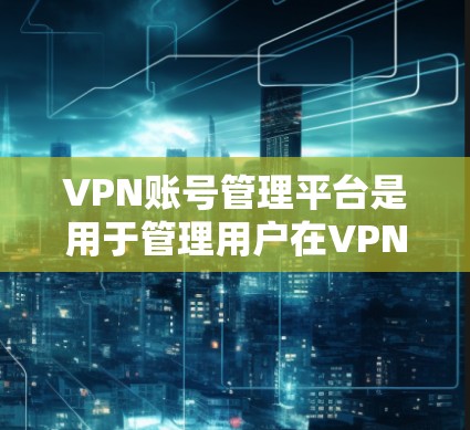 VPN账号管理平台是用于管理用户在VPN服务下的账户信息，确保账户安全和权限管理。以下是常见的VPN账号管理平台及其特点和使用步骤