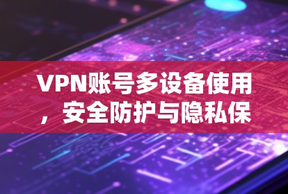 VPN账号多设备使用,安全防护与隐私保护方案 VPN账号多设备使用,安全防护与隐私保护方案