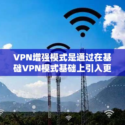 VPN增强模式是通过在基础VPN模式基础上引入更多功能和限制,以提升安全性、用户体验和管理灵活性。以下是对其运作的详细分析和总结 VPN增强模式是通过在基础VPN模式基础上引入更多功能和限制,以提升安全性、用户体验和管理灵活性。以下是对其运作的详细分析和总结