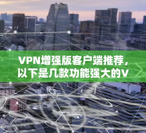 VPN增强版客户端推荐,以下是几款功能强大的VPN软件,适合个人用户或企业用户 VPN增强版客户端推荐,以下是几款功能强大的VPN软件,适合个人用户或企业用户