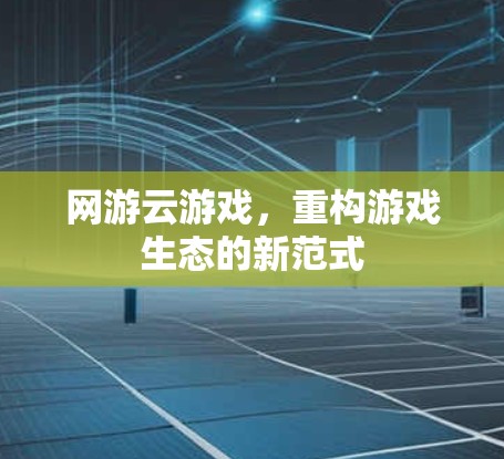 网游云游戏,重构游戏生态的新范式 网游云游戏,重构游戏生态的新范式