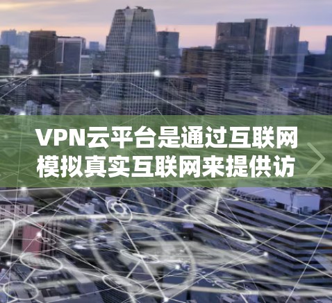 VPN云平台是通过互联网模拟真实互联网来提供访问外部网络服务的网络服务。以下是使用VPN云平台的步骤和注意事项