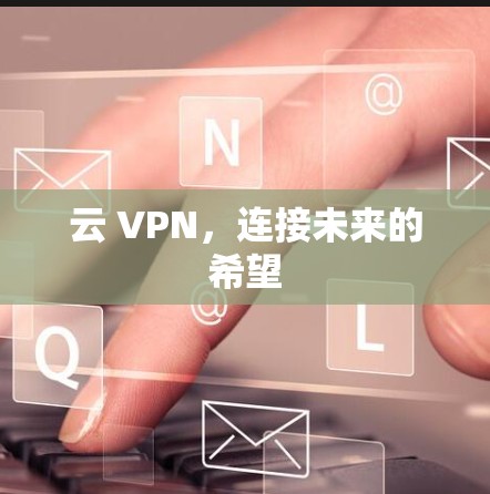 云 VPN,连接未来的希望 云 VPN,连接未来的希望