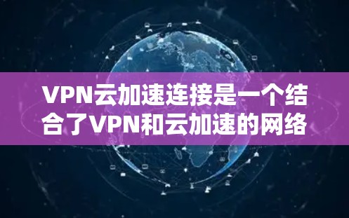 VPN云加速连接是一个结合了VPN和云加速的网络技术，旨在通过云服务器加速数据传输。以下是详细的步骤和建议