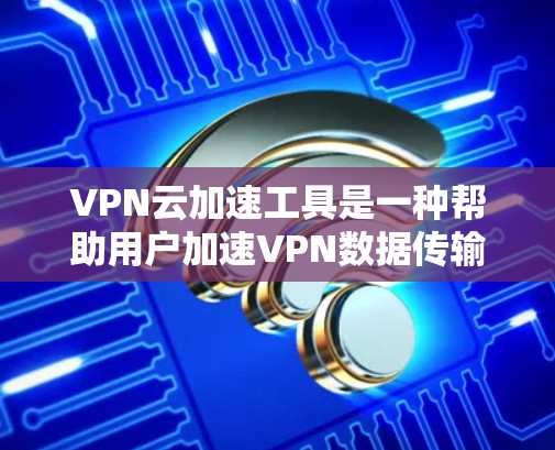 VPN云加速工具是一种帮助用户加速VPN数据传输的高效解决方案。以下是对该技术的详细分析 VPN云加速工具是一种帮助用户加速VPN数据传输的高效解决方案。以下是对该技术的详细分析