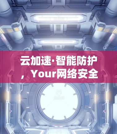 云加速·智能防护，Your网络安全新选择