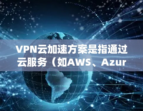 VPN云加速方案是指通过云服务(如AWS、Azure、Google Cloud等)加速VPN功能,以提高VPN的稳定性、速度和安全性。以下是一些常见的VPN云加速方案及其特点 VPN云加速方案是指通过云服务(如AWS、Azure、Google Cloud等)加速VPN功能,以提高VPN的稳定性、速度和安全性。以下是一些常见的VPN云加速方案及其特点