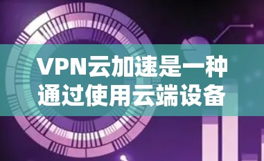 VPN云加速是一种通过使用云端设备来加速VPN流量的技术,旨在减少对本地网络的依赖,同时保持数据的安全和传输效率。以下是关于VPN云加速的详细说明 VPN云加速是一种通过使用云端设备来加速VPN流量的技术,旨在减少对本地网络的依赖,同时保持数据的安全和传输效率。以下是关于VPN云加速的详细说明