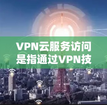 VPN云服务访问是指通过VPN技术访问云服务的场景,具体包括以下几点 VPN云服务访问是指通过VPN技术访问云服务的场景,具体包括以下几点
