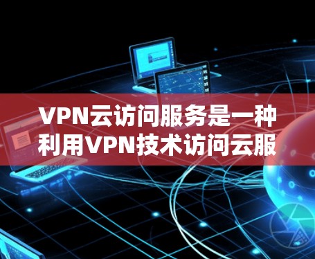 VPN云访问服务是一种利用VPN技术访问云服务器的资源，广泛应用于在线学习、文档下载和视频内容。以下是详细的步骤和注意事项