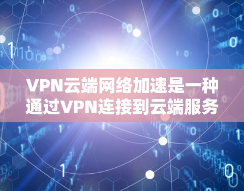 VPN云端网络加速是一种通过VPN连接到云端服务器,再通过服务器加速连接到外部设备的技术。以下是一些关键步骤和注意事项 VPN云端网络加速是一种通过VPN连接到云端服务器,再通过服务器加速连接到外部设备的技术。以下是一些关键步骤和注意事项