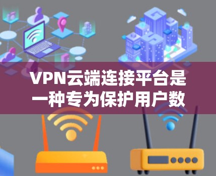 VPN云端连接平台是一种专为保护用户数据所设计的网络服务，通过网络连接，用户可以在云端存储和传输数据，从而实现安全、隐私和高效的数据传输。以下是关于VPN云端连接平台的详细信息