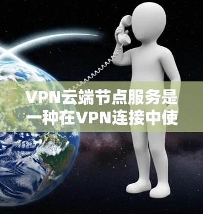 VPN云端节点服务是一种在VPN连接中使用云服务器和存储资源来管理数据的网络服务。以下是该服务的详细总结