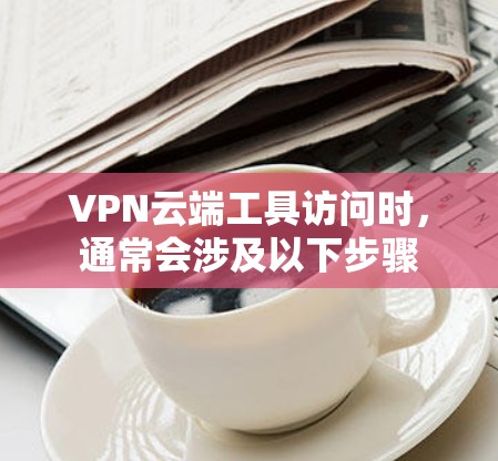 VPN云端工具访问时，通常会涉及以下步骤
