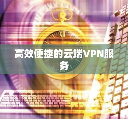高效便捷的云端VPN服务 高效便捷的云端VPN服务