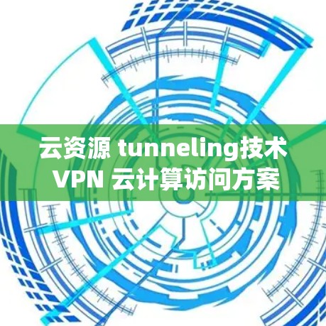 云资源 tunneling技术 VPN 云计算访问方案，平衡云资源与云安全的双刃剑