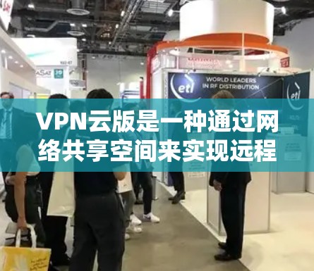 VPN云版是一种通过网络共享空间来实现远程访问和安全传输的网络服务。它利用加密技术、流量控制和安全协议，保护用户的数据和隐私。以下是关于VPN云版的一些关键信息