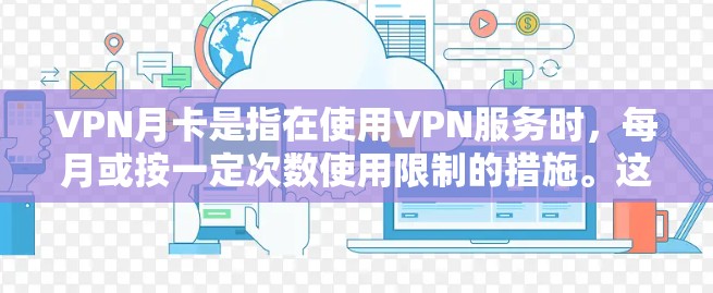 VPN月卡是指在使用VPN服务时,每月或按一定次数使用限制的措施。这种限制通常是为了保护用户,防止长时间在线访问、避免被截获或限制访问范围。以下是关于VPN月卡的一些详细信息 VPN月卡是指在使用VPN服务时,每月或按一定次数使用限制的措施。这种限制通常是为了保护用户,防止长时间在线访问、避免被截获或限制访问范围。以下是关于VPN月卡的一些详细信息