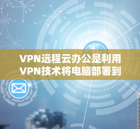 VPN远程云办公是利用VPN技术将电脑部署到云端,然后通过VPN连接到外部服务器或服务器 farm,从而实现数据的远程访问和存储。以下是关于VPN远程云办公的详细步骤和信息 VPN远程云办公是利用VPN技术将电脑部署到云端,然后通过VPN连接到外部服务器或服务器 farm,从而实现数据的远程访问和存储。以下是关于VPN远程云办公的详细步骤和信息