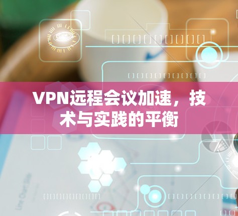VPN远程会议加速,技术与实践的平衡 VPN远程会议加速,技术与实践的平衡