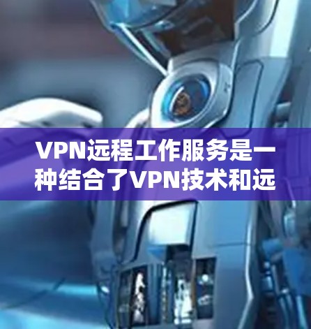 VPN远程工作服务是一种结合了VPN技术和远程办公的解决方案，旨在为员工提供远程访问公司服务器的便利。以下是对该技术的详细分析和总结