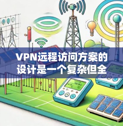 VPN远程访问方案的设计是一个复杂但全面的过程，涉及多个关键步骤和考虑因素。以下是一个详细的方案，旨在确保远程访问的安全、高效和用户友好的环境