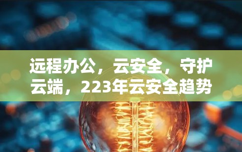 远程办公,云安全,守护云端,223年云安全趋势与挑战 远程办公,云安全,守护云端,223年云安全趋势与挑战