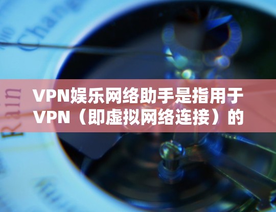 VPN娱乐网络助手是指用于VPN（即虚拟网络连接）的网络设备或软件，通常包括