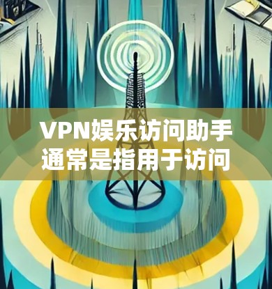 VPN娱乐访问助手通常是指用于访问网络娱乐内容的VPN服务。如果您需要帮助解决VPN娱乐访问的问题,以下是一些建议和步骤 VPN娱乐访问助手通常是指用于访问网络娱乐内容的VPN服务。如果您需要帮助解决VPN娱乐访问的问题,以下是一些建议和步骤