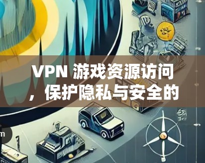 VPN 游戏资源访问,保护隐私与安全的高效解决方案 VPN 游戏资源访问,保护隐私与安全的高效解决方案