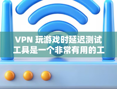 VPN 玩游戏时延迟测试工具是一个非常有用的工具,可以帮助你确保游戏的流畅性和体验。以下是详细的步骤说明 VPN 玩游戏时延迟测试工具是一个非常有用的工具,可以帮助你确保游戏的流畅性和体验。以下是详细的步骤说明