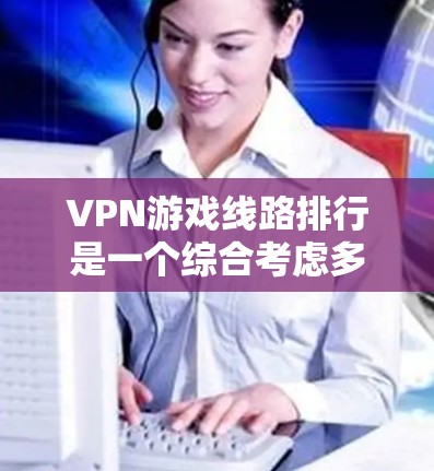 VPN游戏线路排行是一个综合考虑多个因素后的结果,以下是一些推荐的VPN平台,根据其游戏线路的好坏进行整理 VPN游戏线路排行是一个综合考虑多个因素后的结果,以下是一些推荐的VPN平台,根据其游戏线路的好坏进行整理