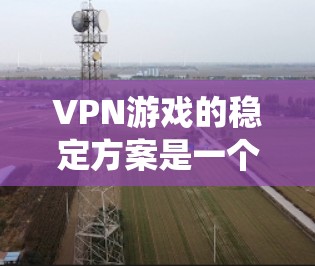 VPN游戏的稳定方案是一个复杂而系统的过程,涉及多个环节的优化和管理。以下是一个系统化的步骤指南,帮助您实现VPN游戏的稳定 VPN游戏的稳定方案是一个复杂而系统的过程,涉及多个环节的优化和管理。以下是一个系统化的步骤指南,帮助您实现VPN游戏的稳定