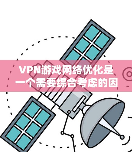 VPN游戏网络优化是一个需要综合考虑的因素，需要从多个方面入手，以确保游戏体验的流畅和稳定。以下是一些建议和方法，帮助你优化VPN网络