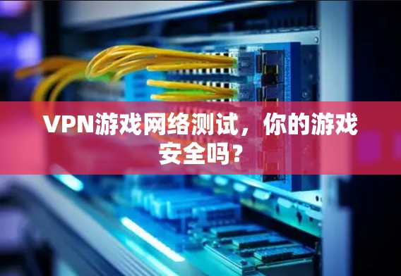 VPN游戏网络测试,你的游戏安全吗? VPN游戏网络测试,你的游戏安全吗?