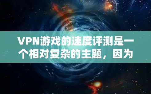 VPN游戏的速度评测是一个相对复杂的主题，因为游戏的实际速度取决于多种因素，包括游戏的类型、平台、服务器负载以及VPN的带宽限制。以下是一些可能的观点和建议