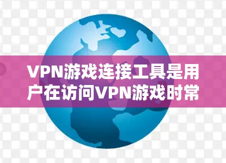 VPN游戏连接工具是用户在访问VPN游戏时常用的工具,主要包括以下几种类型 VPN游戏连接工具是用户在访问VPN游戏时常用的工具,主要包括以下几种类型