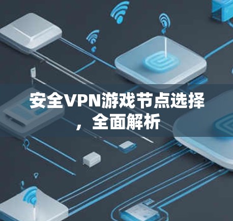 安全VPN游戏节点选择,全面解析 安全VPN游戏节点选择,全面解析