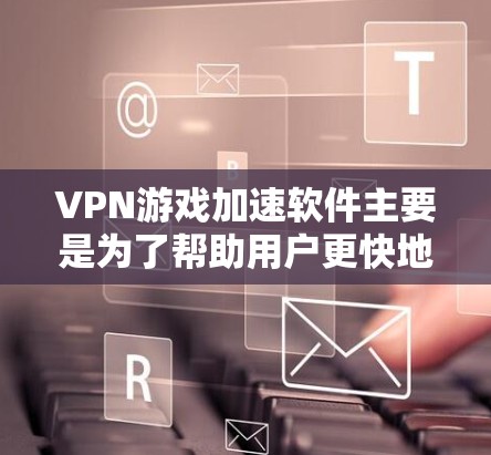 VPN游戏加速软件主要是为了帮助用户更快地下载和上传游戏文件,特别是在VPN环境下,网络延迟较长的情况下。以下是一些常用的VPN游戏加速软件推荐 VPN游戏加速软件主要是为了帮助用户更快地下载和上传游戏文件,特别是在VPN环境下,网络延迟较长的情况下。以下是一些常用的VPN游戏加速软件推荐