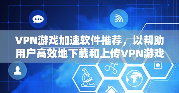 VPN游戏加速软件推荐，以帮助用户高效地下载和上传VPN游戏。以下是一些推荐的软件，每个软件都有其独特的优势和特点，适合不同用户的场景